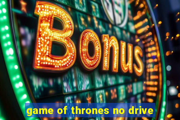 game of thrones no drive